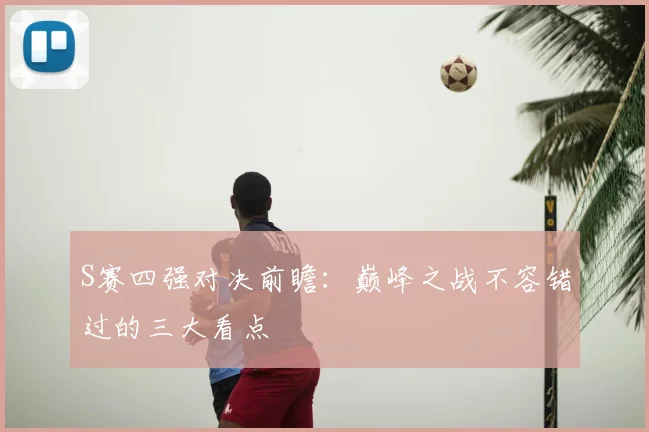 S赛四强对决前瞻：巅峰之战不容错过的三大看点