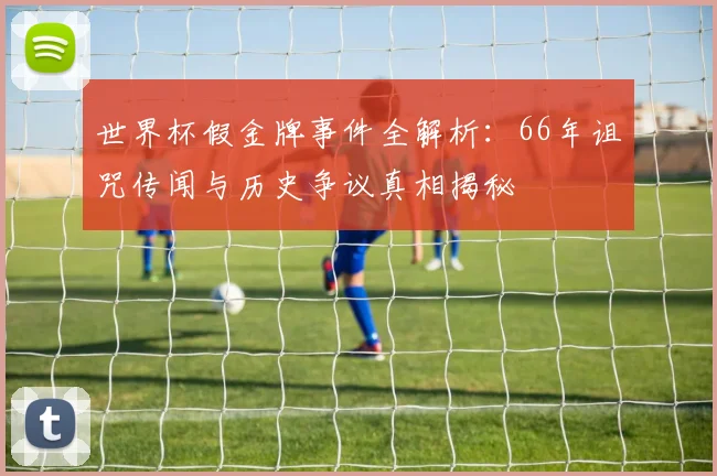 世界杯假金牌事件全解析：66年诅咒传闻与历史争议真相揭秘