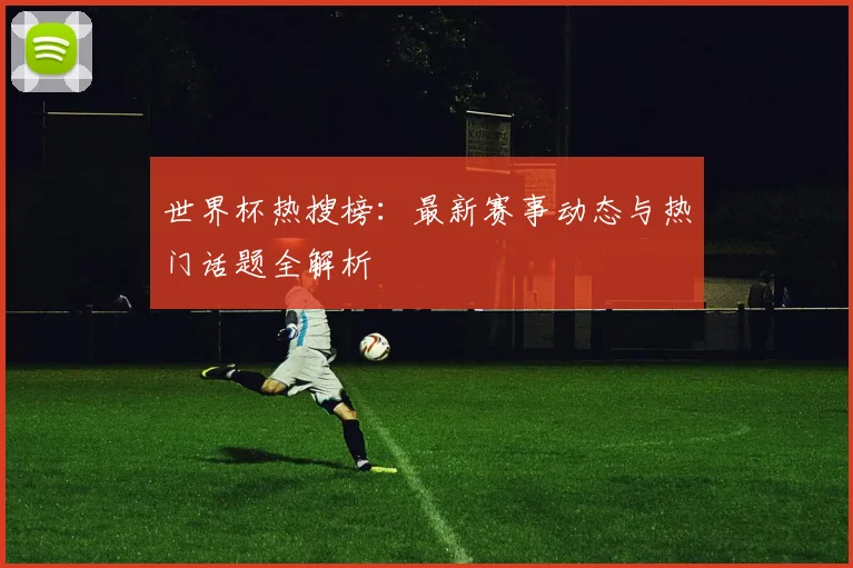 世界杯热搜榜：最新赛事动态与热门话题全解析