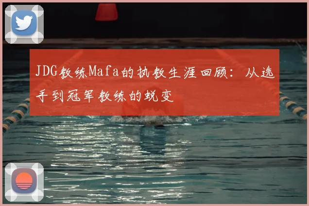 JDG教练Mafa的执教生涯回顾:从选手到冠军教练的蜕变