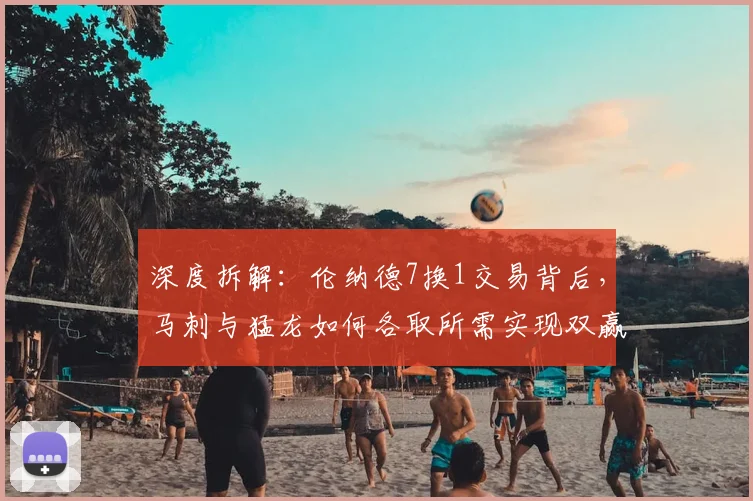 深度拆解：伦纳德7换1交易背后，马刺与猛龙如何各取所需实现双赢？