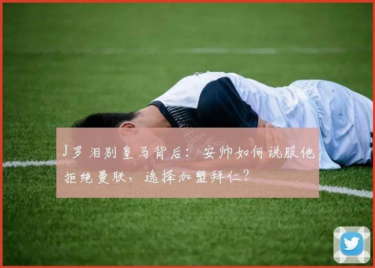 J罗泪别皇马背后：安帅如何说服他拒绝曼联，选择加盟拜仁？