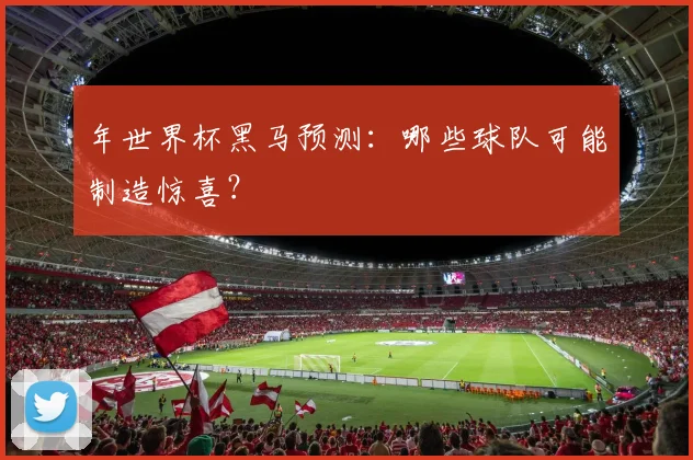 年世界杯黑马预测：哪些球队可能制造惊喜？