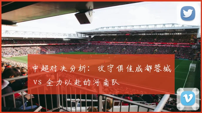 中超对决分析：攻守俱佳成都蓉城 vs 全力以赴的河南队