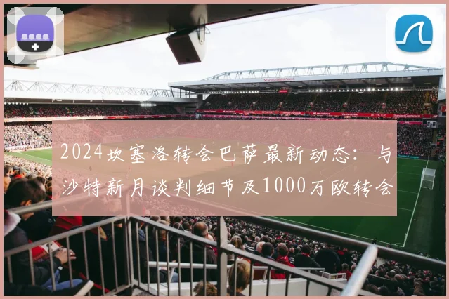 2024坎塞洛转会巴萨最新动态：与沙特新月谈判细节及1000万欧转会费解析