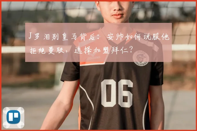 J罗泪别皇马背后：安帅如何说服他拒绝曼联，选择加盟拜仁？