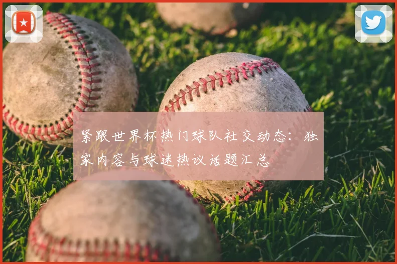 紧跟世界杯热门球队社交动态：独家内容与球迷热议话题汇总