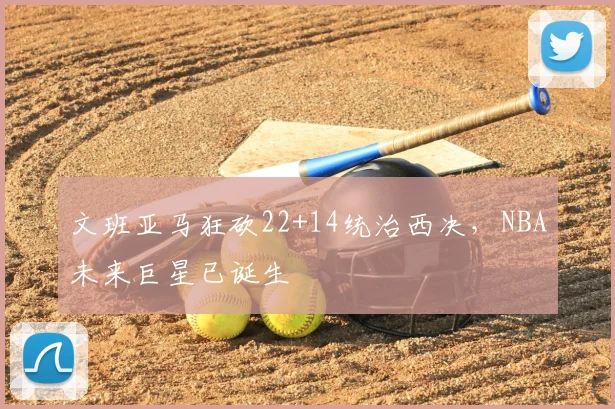 文班亚马狂砍22+14统治西决，NBA未来巨星已诞生