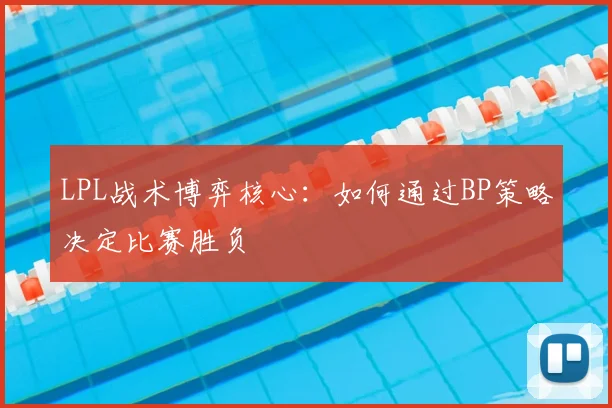 LPL战术博弈核心：如何通过BP策略决定比赛胜负