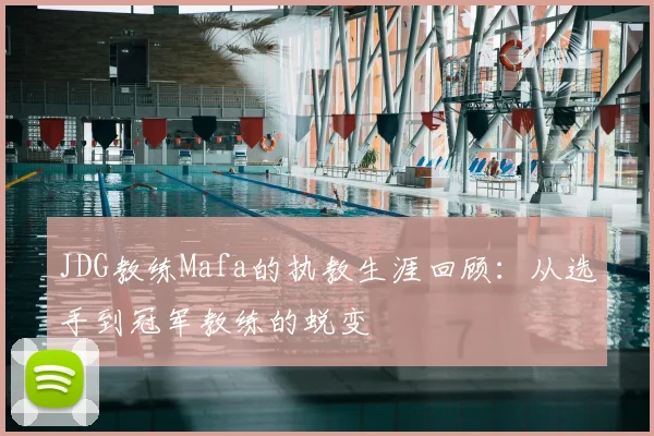 JDG教练Mafa的执教生涯回顾:从选手到冠军教练的蜕变