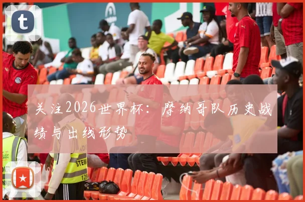 关注2026世界杯：摩纳哥队历史战绩与出线形势