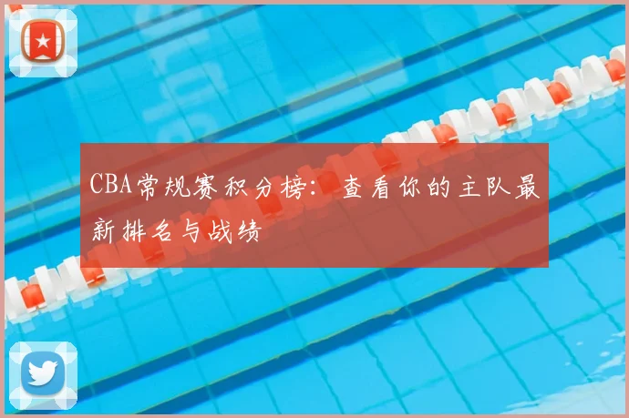 CBA常规赛积分榜：查看你的主队最新排名与战绩