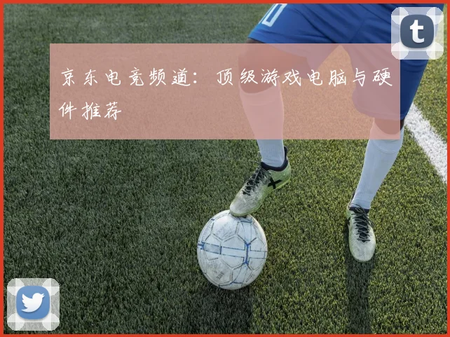 京东电竞频道：顶级游戏电脑与硬件推荐