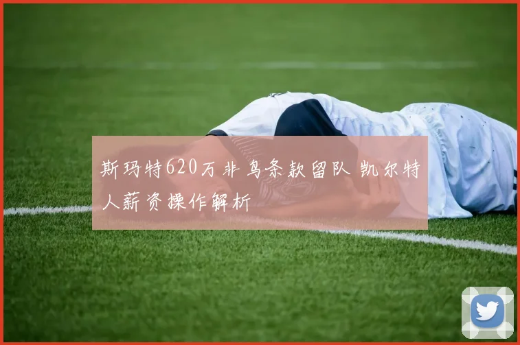 斯玛特620万非鸟条款留队 凯尔特人薪资操作解析