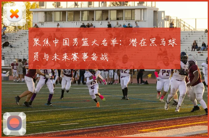 聚焦中国男篮大名单：潜在黑马球员与未来赛事备战