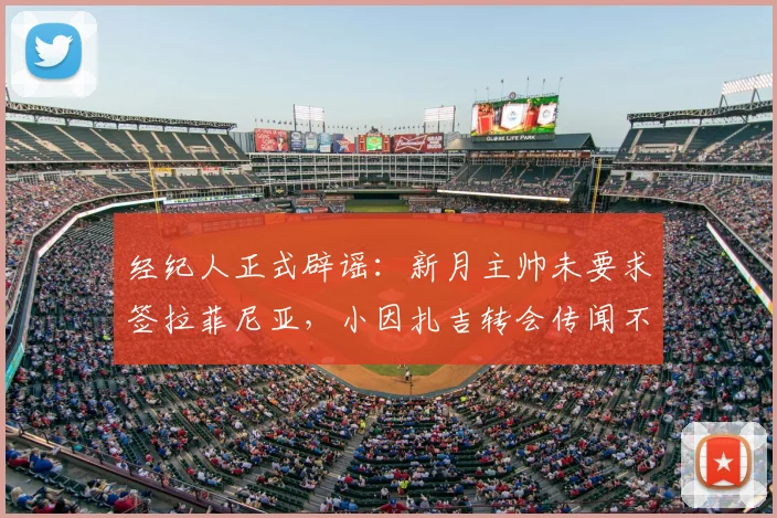 经纪人正式辟谣：新月主帅未要求签拉菲尼亚，小因扎吉转会传闻不实
