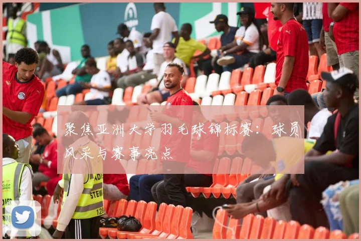 聚焦亚洲大学羽毛球锦标赛：球员风采与赛事亮点