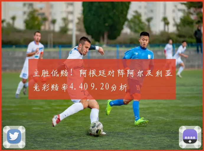 主胜低赔！阿根廷对阵阿尔及利亚竞彩赔率4.40 9.20分析