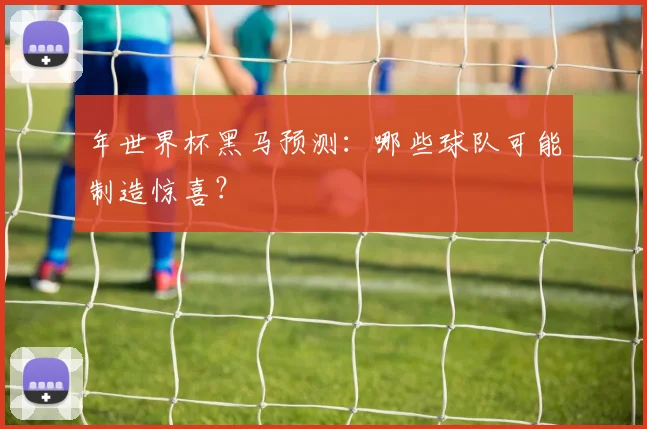 年世界杯黑马预测：哪些球队可能制造惊喜？