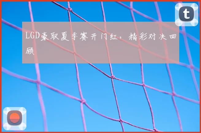 LGD豪取夏季赛开门红，精彩对决回顾