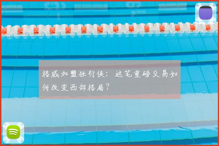 格威加盟独行侠：这笔重磅交易如何改变西部格局？