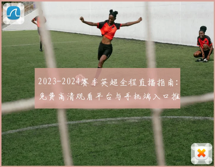 2023-2024赛季英超全程直播指南：免费高清观看平台与手机端入口推荐