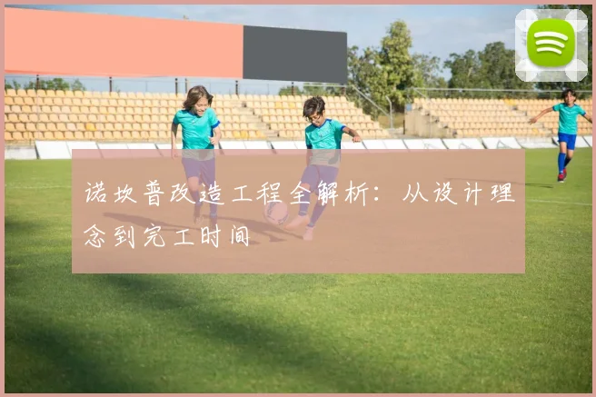 诺坎普改造工程全解析：从设计理念到完工时间