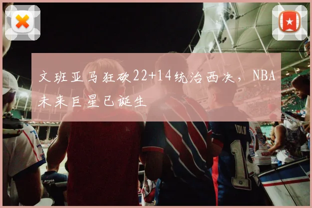 文班亚马狂砍22+14统治西决，NBA未来巨星已诞生