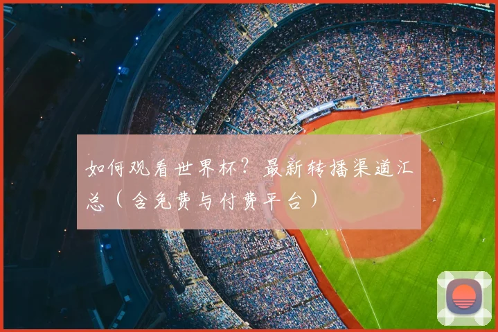 如何观看世界杯?最新转播渠道汇总(含免费与付费平台)