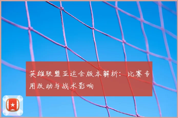 英雄联盟亚运会版本解析：比赛专用改动与战术影响
