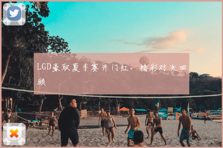 LGD豪取夏季赛开门红，精彩对决回顾